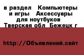 в раздел : Компьютеры и игры » Аксессуары для ноутбуков . Тверская обл.,Бежецк г.